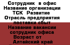 Сотрудник  в офис › Название организации ­ ТСК “Развитие“ › Отрасль предприятия ­ поставки,сбыт › Название вакансии ­ сотрудник офиса › Возраст от ­ 21 - Алтайский край, Барнаул г. Работа » Вакансии   . Алтайский край